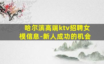 哈尔滨高端ktv招聘女模信息-新人成功的机会